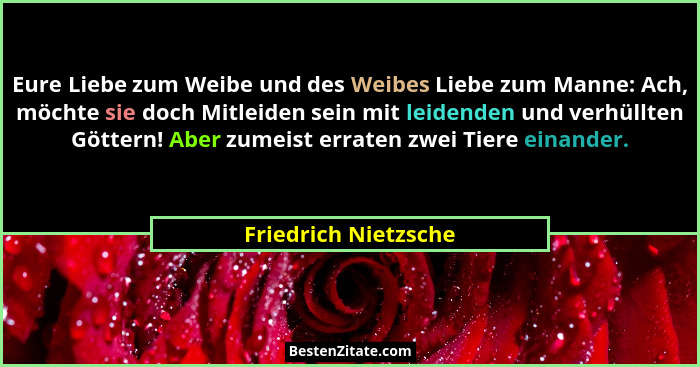 Eure Liebe zum Weibe und des Weibes Liebe zum Manne: Ach, möchte sie doch Mitleiden sein mit leidenden und verhüllten Göttern! A... - Friedrich Nietzsche