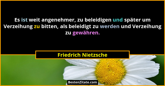 Es ist weit angenehmer, zu beleidigen und später um Verzeihung zu bitten, als beleidigt zu werden und Verzeihung zu gewähren.... - Friedrich Nietzsche