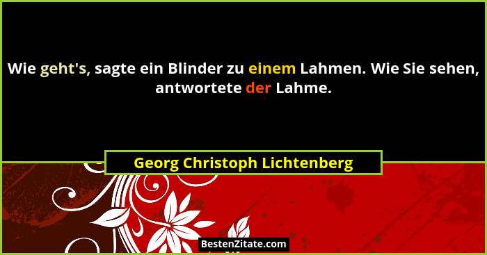 Wie geht's, sagte ein Blinder zu einem Lahmen. Wie Sie sehen, antwortete der Lahme.... - Georg Christoph Lichtenberg