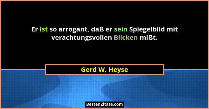 Er ist so arrogant, daß er sein Spiegelbild mit verachtungsvollen Blicken mißt.... - Gerd W. Heyse