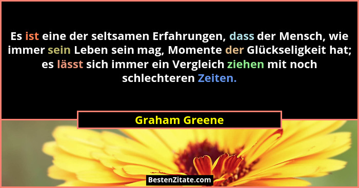 Es ist eine der seltsamen Erfahrungen, dass der Mensch, wie immer sein Leben sein mag, Momente der Glückseligkeit hat; es lässt sich i... - Graham Greene