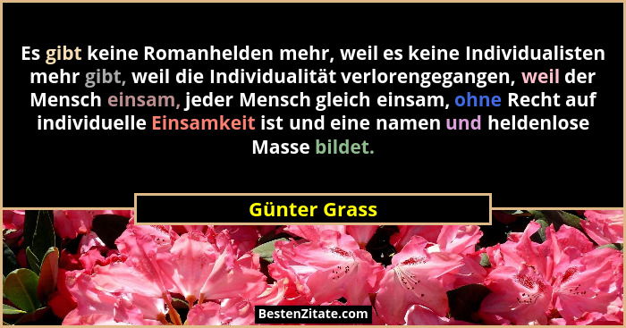 Es gibt keine Romanhelden mehr, weil es keine Individualisten mehr gibt, weil die Individualität verlorengegangen, weil der Mensch eins... - Günter Grass