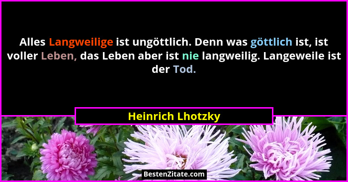 Alles Langweilige ist ungöttlich. Denn was göttlich ist, ist voller Leben, das Leben aber ist nie langweilig. Langeweile ist der To... - Heinrich Lhotzky