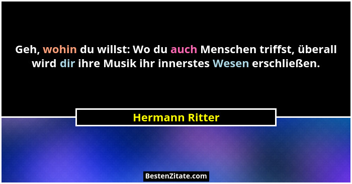Geh, wohin du willst: Wo du auch Menschen triffst, überall wird dir ihre Musik ihr innerstes Wesen erschließen.... - Hermann Ritter