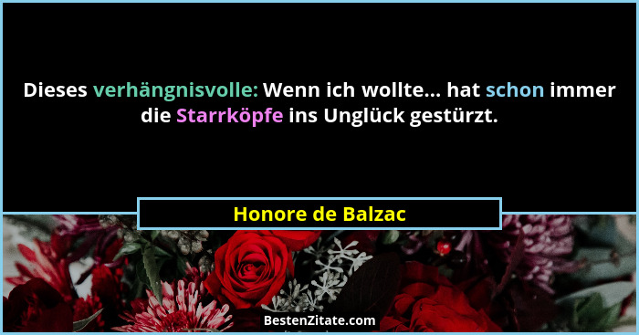 Dieses verhängnisvolle: Wenn ich wollte... hat schon immer die Starrköpfe ins Unglück gestürzt.... - Honore de Balzac