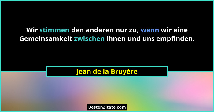 Wir stimmen den anderen nur zu, wenn wir eine Gemeinsamkeit zwischen ihnen und uns empfinden.... - Jean de la Bruyère
