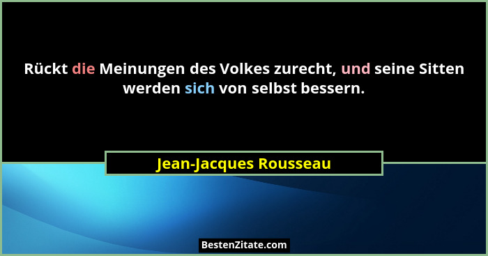 Rückt die Meinungen des Volkes zurecht, und seine Sitten werden sich von selbst bessern.... - Jean-Jacques Rousseau