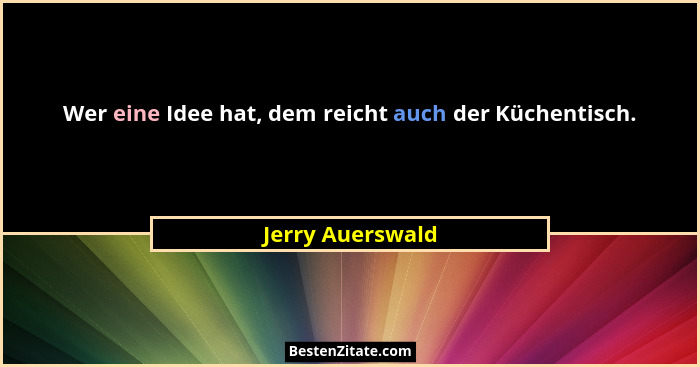 Wer eine Idee hat, dem reicht auch der Küchentisch.... - Jerry Auerswald