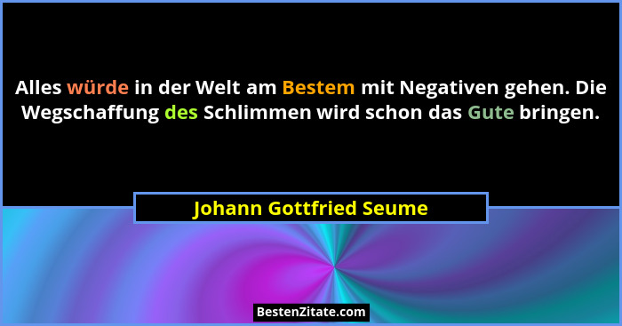 Alles würde in der Welt am Bestem mit Negativen gehen. Die Wegschaffung des Schlimmen wird schon das Gute bringen.... - Johann Gottfried Seume