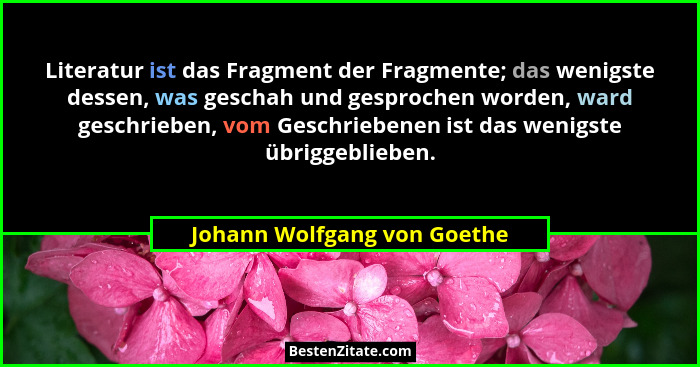 Literatur ist das Fragment der Fragmente; das wenigste dessen, was geschah und gesprochen worden, ward geschrieben, vom G... - Johann Wolfgang von Goethe