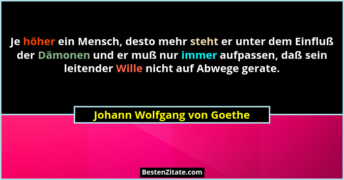 Je höher ein Mensch, desto mehr steht er unter dem Einfluß der Dämonen und er muß nur immer aufpassen, daß sein leitender... - Johann Wolfgang von Goethe