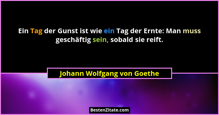 Ein Tag der Gunst ist wie ein Tag der Ernte: Man muss geschäftig sein, sobald sie reift.... - Johann Wolfgang von Goethe