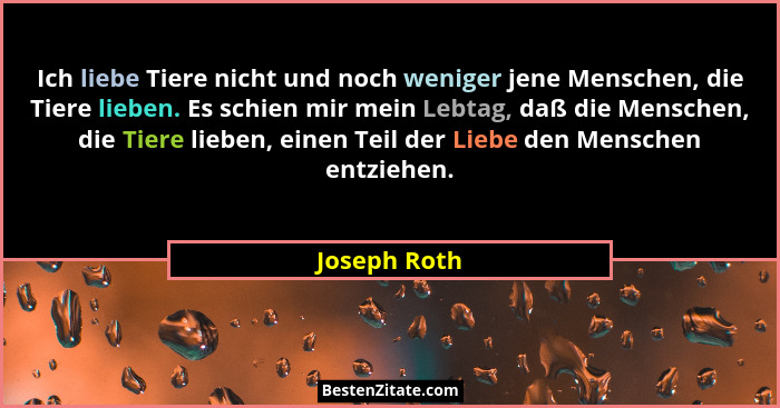 Ich liebe Tiere nicht und noch weniger jene Menschen, die Tiere lieben. Es schien mir mein Lebtag, daß die Menschen, die Tiere lieben, e... - Joseph Roth