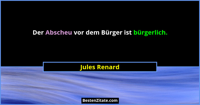 Der Abscheu vor dem Bürger ist bürgerlich.... - Jules Renard
