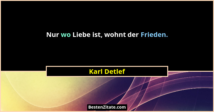 Nur wo Liebe ist, wohnt der Frieden.... - Karl Detlef