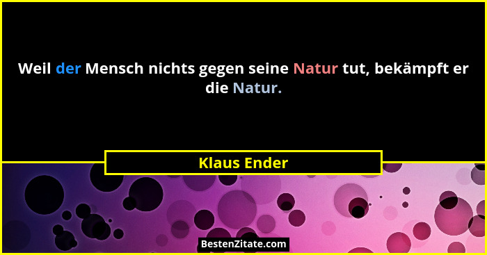 Weil der Mensch nichts gegen seine Natur tut, bekämpft er die Natur.... - Klaus Ender