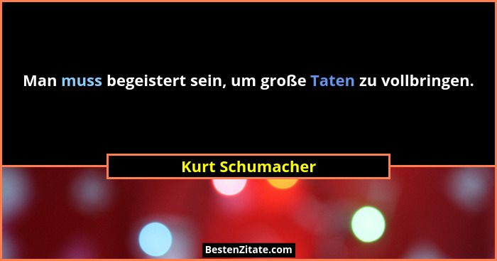 Man muss begeistert sein, um große Taten zu vollbringen.... - Kurt Schumacher