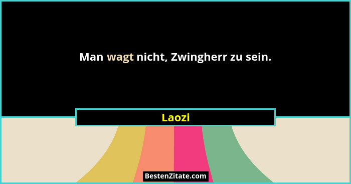 Man wagt nicht, Zwingherr zu sein.... - Laozi