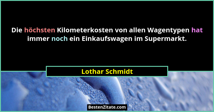 Die höchsten Kilometerkosten von allen Wagentypen hat immer noch ein Einkaufswagen im Supermarkt.... - Lothar Schmidt