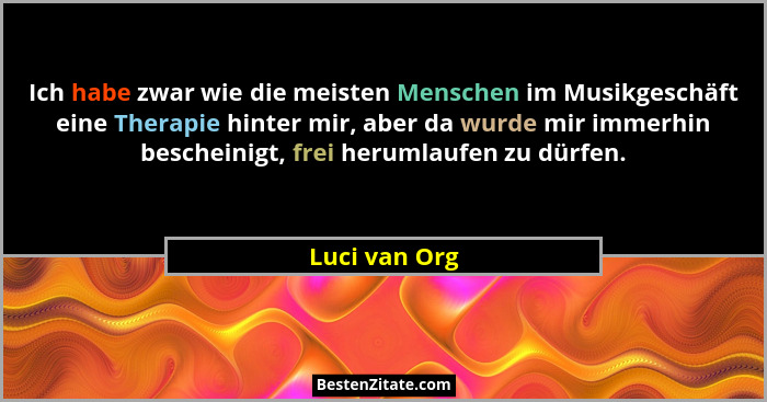 Ich habe zwar wie die meisten Menschen im Musikgeschäft eine Therapie hinter mir, aber da wurde mir immerhin bescheinigt, frei herumlau... - Luci van Org