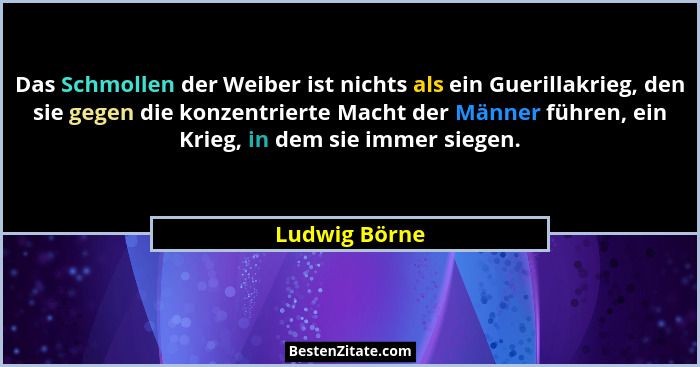 Das Schmollen der Weiber ist nichts als ein Guerillakrieg, den sie gegen die konzentrierte Macht der Männer führen, ein Krieg, in dem s... - Ludwig Börne