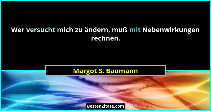 Wer versucht mich zu ändern, muß mit Nebenwirkungen rechnen.... - Margot S. Baumann