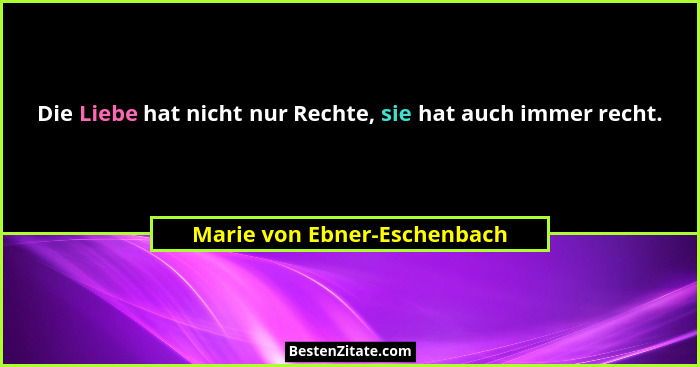 Die Liebe hat nicht nur Rechte, sie hat auch immer recht.... - Marie von Ebner-Eschenbach