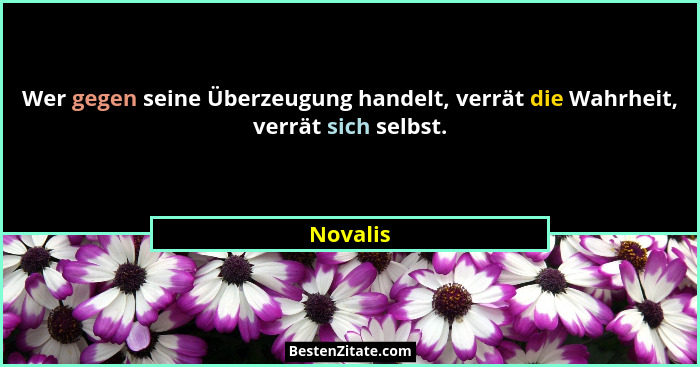 Wer gegen seine Überzeugung handelt, verrät die Wahrheit, verrät sich selbst.... - Novalis