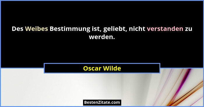 Des Weibes Bestimmung ist, geliebt, nicht verstanden zu werden.... - Oscar Wilde
