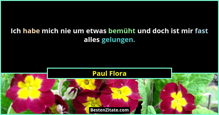 Ich habe mich nie um etwas bemüht und doch ist mir fast alles gelungen.... - Paul Flora