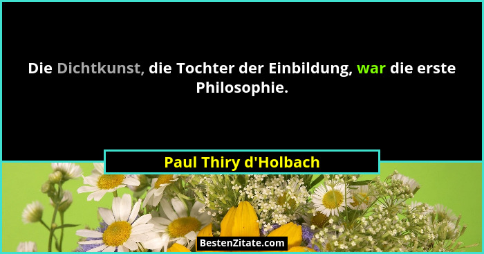 Die Dichtkunst, die Tochter der Einbildung, war die erste Philosophie.... - Paul Thiry d'Holbach