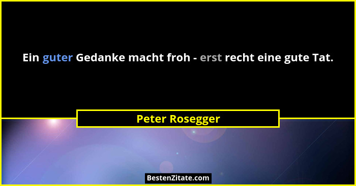 Ein guter Gedanke macht froh - erst recht eine gute Tat.... - Peter Rosegger