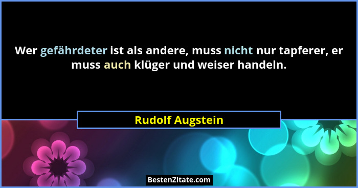 Wer gefährdeter ist als andere, muss nicht nur tapferer, er muss auch klüger und weiser handeln.... - Rudolf Augstein