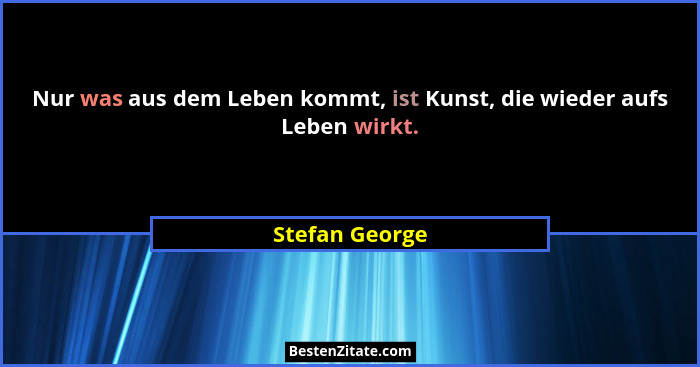 Nur was aus dem Leben kommt, ist Kunst, die wieder aufs Leben wirkt.... - Stefan George