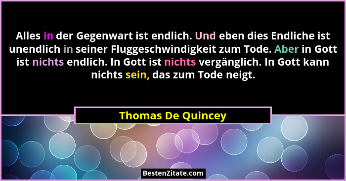 Alles in der Gegenwart ist endlich. Und eben dies Endliche ist unendlich in seiner Fluggeschwindigkeit zum Tode. Aber in Gott ist... - Thomas De Quincey
