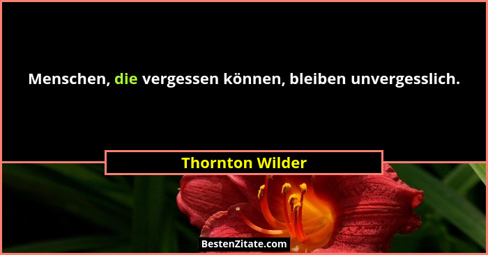Menschen, die vergessen können, bleiben unvergesslich.... - Thornton Wilder