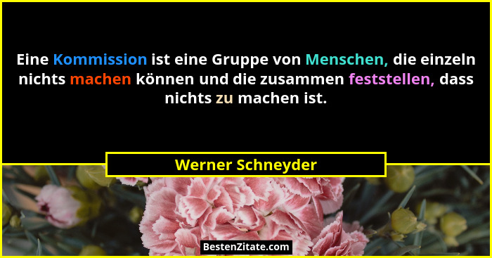 Eine Kommission ist eine Gruppe von Menschen, die einzeln nichts machen können und die zusammen feststellen, dass nichts zu machen... - Werner Schneyder