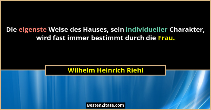 Die eigenste Weise des Hauses, sein individueller Charakter, wird fast immer bestimmt durch die Frau.... - Wilhelm Heinrich Riehl