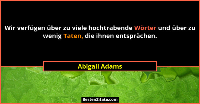 Wir verfügen über zu viele hochtrabende Wörter und über zu wenig Taten, die ihnen entsprächen.... - Abigail Adams