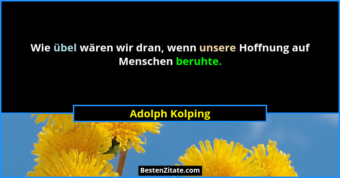 Wie übel wären wir dran, wenn unsere Hoffnung auf Menschen beruhte.... - Adolph Kolping