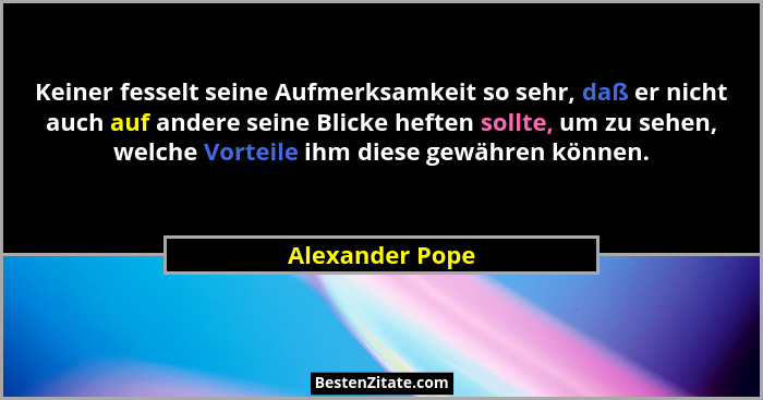 Keiner fesselt seine Aufmerksamkeit so sehr, daß er nicht auch auf andere seine Blicke heften sollte, um zu sehen, welche Vorteile ih... - Alexander Pope