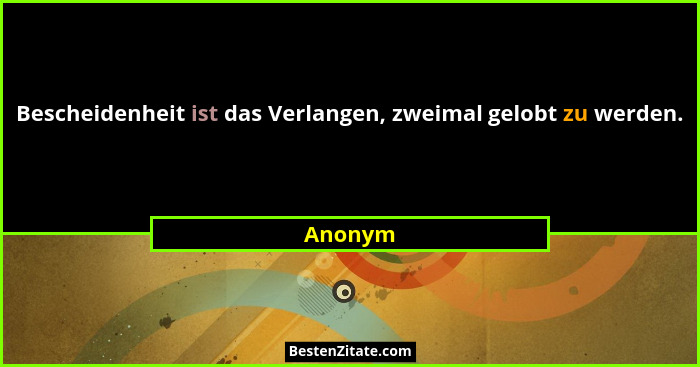 Bescheidenheit ist das Verlangen, zweimal gelobt zu werden.... - Anonym