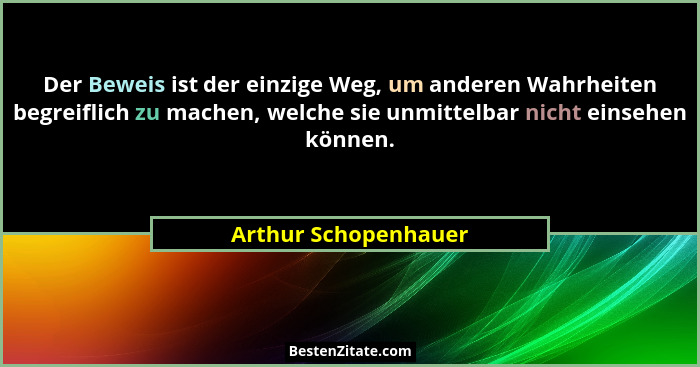 Der Beweis ist der einzige Weg, um anderen Wahrheiten begreiflich zu machen, welche sie unmittelbar nicht einsehen können.... - Arthur Schopenhauer
