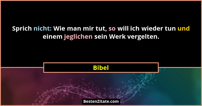 Sprich nicht: Wie man mir tut, so will ich wieder tun und einem jeglichen sein Werk vergelten.... - Bibel