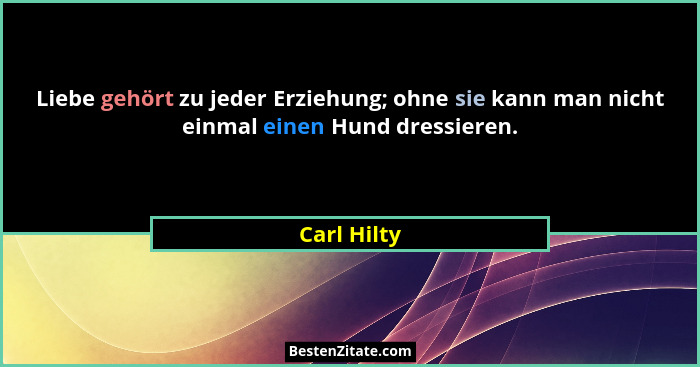 Liebe gehört zu jeder Erziehung; ohne sie kann man nicht einmal einen Hund dressieren.... - Carl Hilty