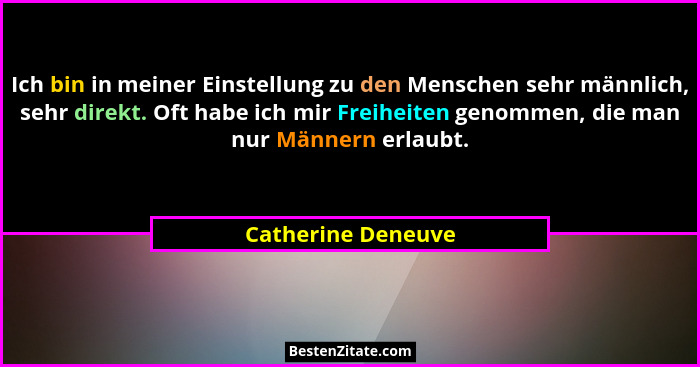 Ich bin in meiner Einstellung zu den Menschen sehr männlich, sehr direkt. Oft habe ich mir Freiheiten genommen, die man nur Männer... - Catherine Deneuve