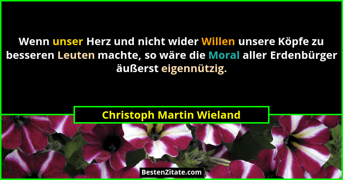Wenn unser Herz und nicht wider Willen unsere Köpfe zu besseren Leuten machte, so wäre die Moral aller Erdenbürger äußerst... - Christoph Martin Wieland