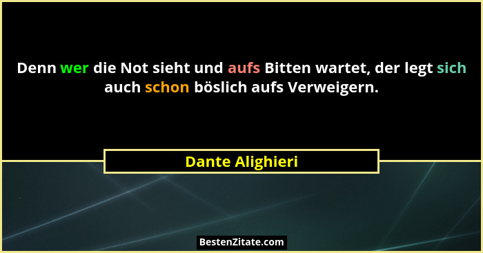 Denn wer die Not sieht und aufs Bitten wartet, der legt sich auch schon böslich aufs Verweigern.... - Dante Alighieri