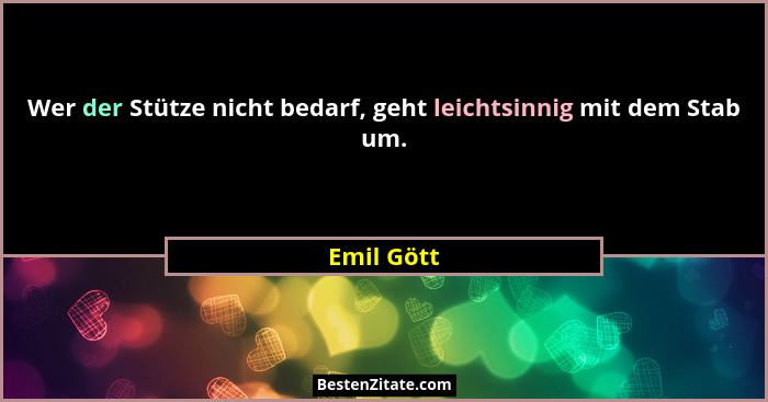 Wer der Stütze nicht bedarf, geht leichtsinnig mit dem Stab um.... - Emil Gött