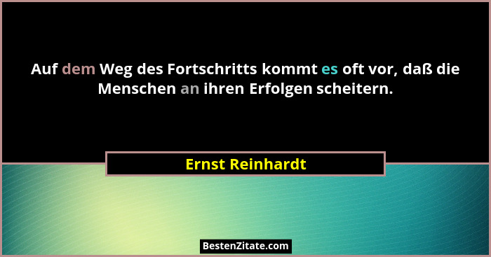 Auf dem Weg des Fortschritts kommt es oft vor, daß die Menschen an ihren Erfolgen scheitern.... - Ernst Reinhardt